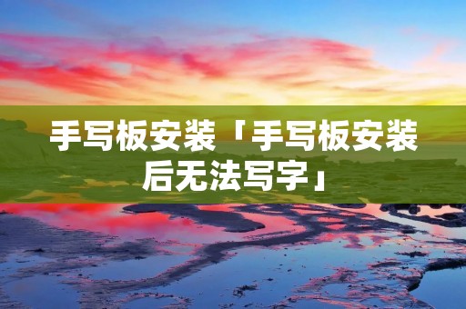 手写板安装「手写板安装后无法写字」 手写板安装「手写板安装后无法写字」