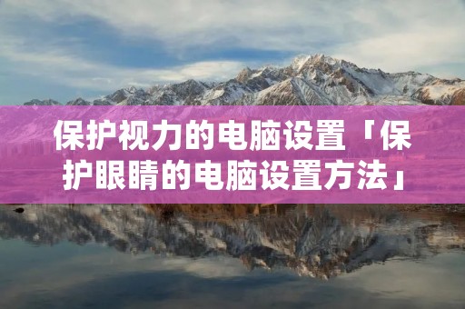 保护视力的电脑设置「保护眼睛的电脑设置方法」