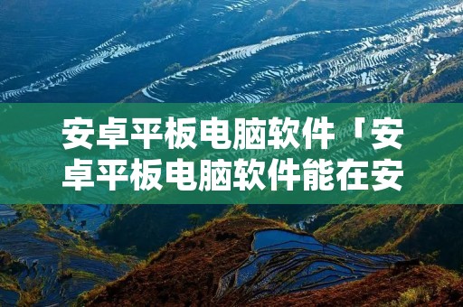 安卓平板电脑软件「安卓平板电脑软件能在安卓电视上用吗」