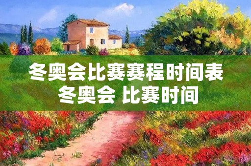 冬奥会比赛赛程时间表 冬奥会 比赛时间