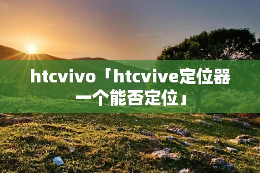 htcvivo「htcvive定位器一个能否定位」 htcvivo「htcvive定位器一个能否定位」