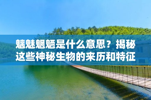 魑魅魍魉是什么意思?揭秘这些神秘生物的来历和特征