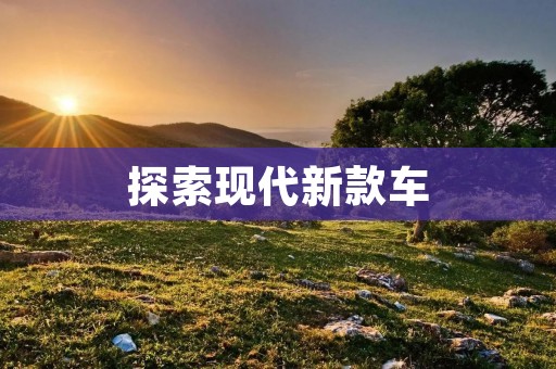 探索现代新款车：科技与豪华的完美融合
