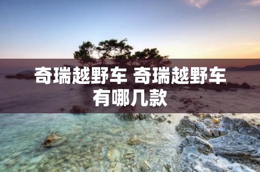 奇瑞越野车 奇瑞越野车有哪几款 奇瑞越野车 奇瑞越野车有哪几款