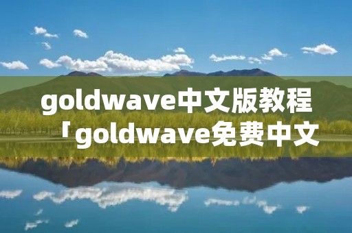 goldwave中文版教程「goldwave免费中文版官方下载」 goldwave中文版教程「goldwave免费中文版官方下载」