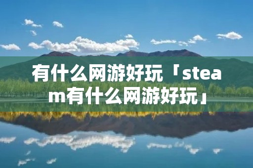 有什么网游好玩「steam有什么网游好玩」