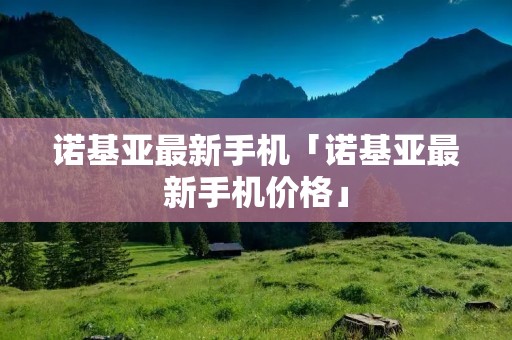 诺基亚最新手机「诺基亚最新手机价格」