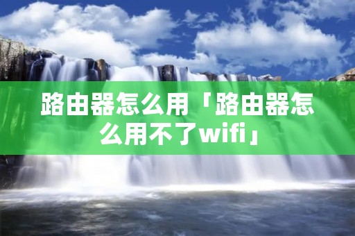 路由器怎么用「路由器怎么用不了wifi」