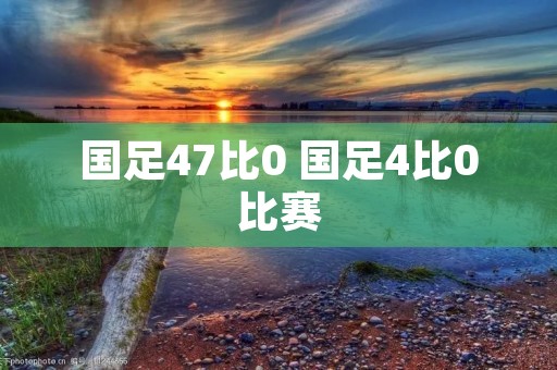 国足47比0 国足4比0比赛 国足47比0 国足4比0比赛
