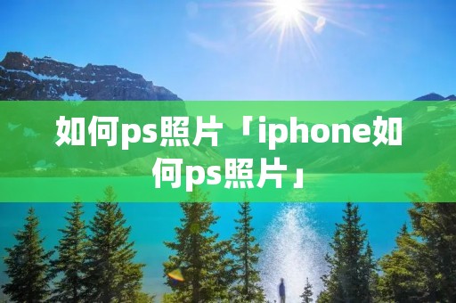 如何ps照片「iphone如何ps照片」 如何ps照片「iphone如何ps照片」