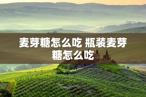 麦芽糖怎么吃 瓶装麦芽糖怎么吃