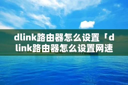 dlink路由器怎么设置「dlink路由器怎么设置网速快」 dlink路由器怎么设置「dlink路由器怎么设置网速快」