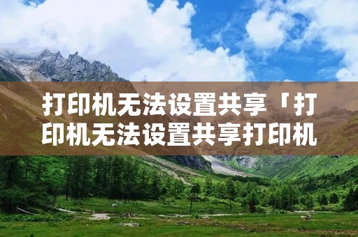 打印机无法设置共享「打印机无法设置共享打印机」 打印机无法设置共享「打印机无法设置共享打印机」