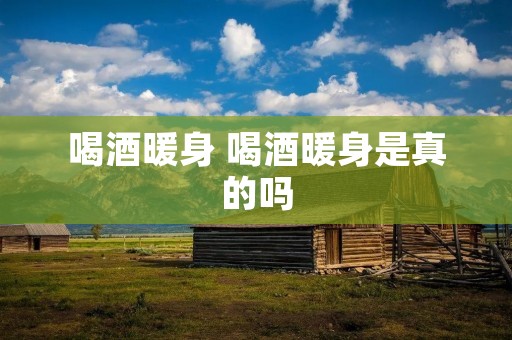 喝酒暖身 喝酒暖身是真的吗
