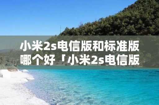 小米2s电信版和标准版哪个好「小米2s电信版和标准版哪个好用」