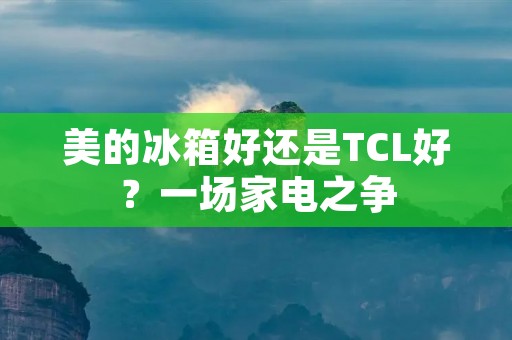 美的冰箱好还是TCL好？一场家电之争