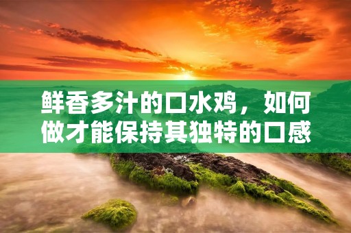 鲜香多汁的口水鸡,如何做才能保持其独特的口感和美味呢? 鲜香多汁的口水鸡,如何做才能保持其独特的口感和美味呢?