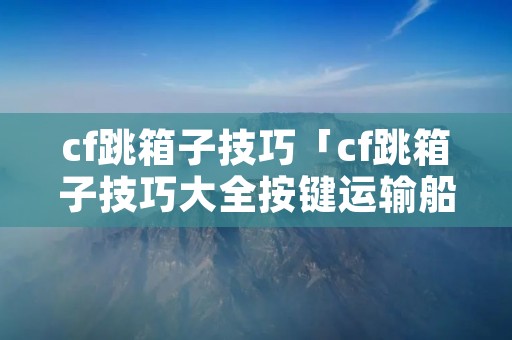 cf跳箱子技巧「cf跳箱子技巧大全按键运输船」