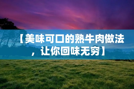 【美味可口的熟牛肉做法,让你回味无穷】 【美味可口的熟牛肉做法,让你回味无穷】