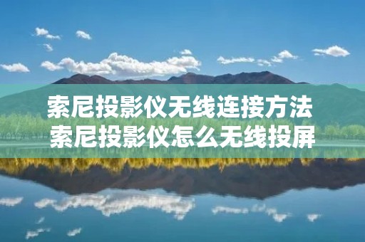 索尼投影仪无线连接方法 索尼投影仪怎么无线投屏 索尼投影仪无线连接方法 索尼投影仪怎么无线投屏