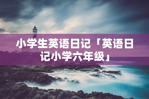 小学生英语日记「英语日记小学六年级」