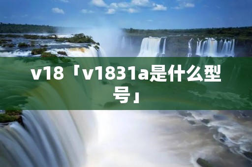 v18「v1831a是什么型号」
