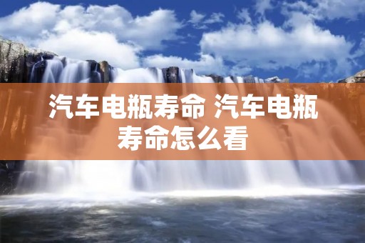 汽车电瓶寿命 汽车电瓶寿命怎么看