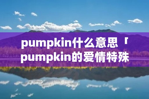 pumpkin什么意思「pumpkin的爱情特殊含义」 pumpkin什么意思「pumpkin的爱情特殊含义」