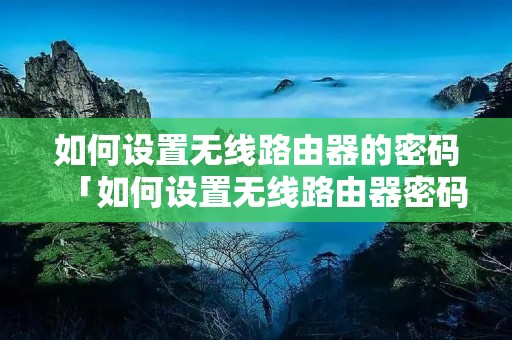 如何设置无线路由器的密码「如何设置无线路由器密码不被破解」
