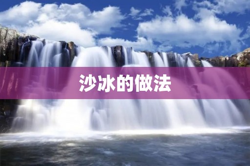 沙冰的做法:清凉夏日的绝佳选择 沙冰的做法:清凉夏日的绝佳选择