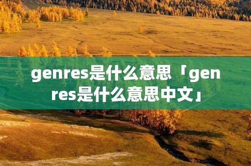 genres是什么意思「genres是什么意思中文」