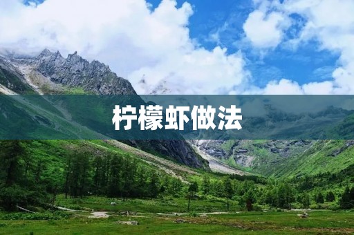 柠檬虾做法:清爽酸甜口感,美味可口的佳肴 柠檬虾做法:清爽酸甜口感,美味可口的佳肴
