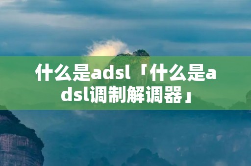 什么是adsl「什么是adsl调制解调器」 什么是adsl「什么是adsl调制解调器」