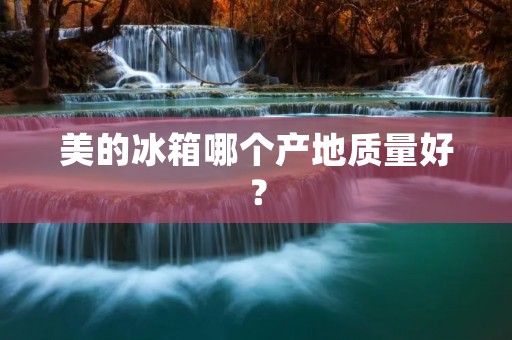 美的冰箱哪个产地质量好? 美的冰箱哪个产地质量好?