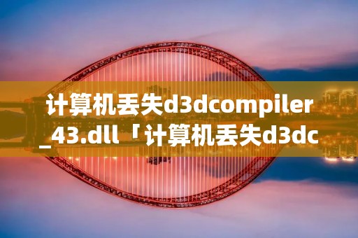 计算机丢失d3dcompiler_43.dll「计算机丢失d3dcompiler_47dll怎么办」