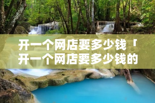 开一个网店要多少钱「开一个网店要多少钱的投入」 开一个网店要多少钱「开一个网店要多少钱的投入」