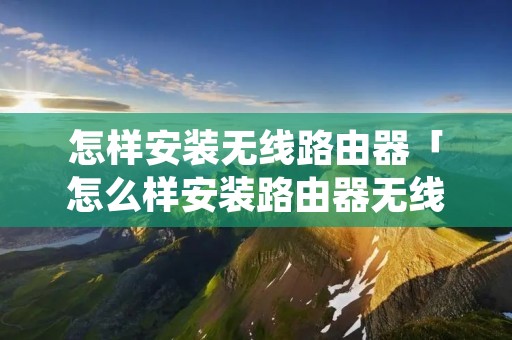 怎样安装无线路由器「怎么样安装路由器无线路由器」