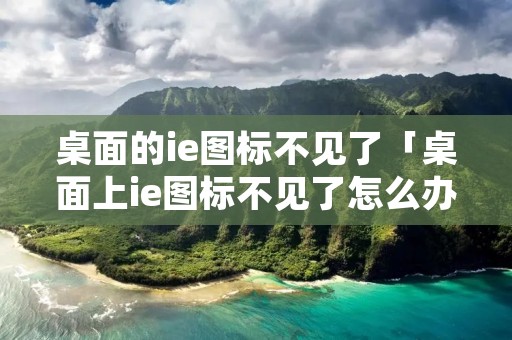 桌面的ie图标不见了「桌面上ie图标不见了怎么办」