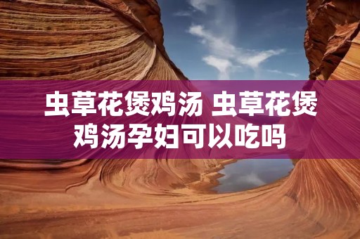 虫草花煲鸡汤 虫草花煲鸡汤孕妇可以吃吗