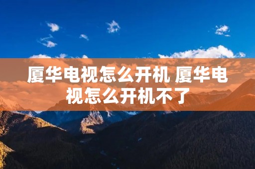 厦华电视怎么开机 厦华电视怎么开机不了
