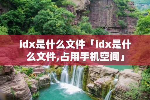 idx是什么文件「idx是什么文件,占用手机空间」 idx是什么文件「idx是什么文件,占用手机空间」