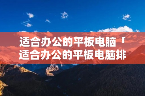 适合办公的平板电脑「适合办公的平板电脑排名」