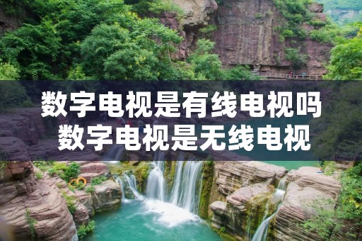 数字电视是有线电视吗 数字电视是无线电视吗 数字电视是有线电视吗 数字电视是无线电视吗