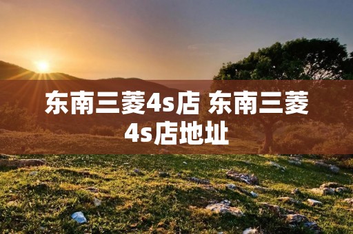 东南三菱4s店 东南三菱4s店地址 东南三菱4s店 东南三菱4s店地址
