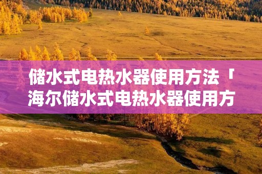 储水式电热水器使用方法「海尔储水式电热水器使用方法」 储水式电热水器使用方法「海尔储水式电热水器使用方法」