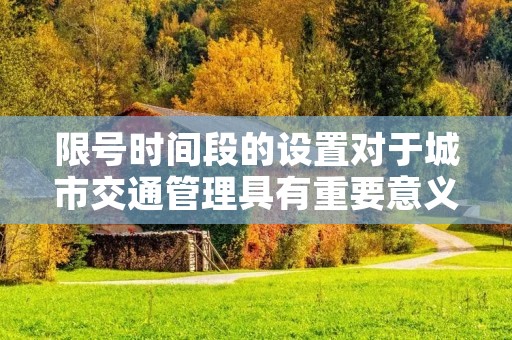 限号时间段的设置对于城市交通管理具有重要意义 限号时间段的设置对于城市交通管理具有重要意义