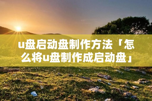 u盘启动盘制作方法「怎么将u盘制作成启动盘」