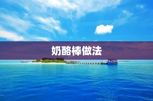 奶酪棒做法：细腻口感，满足你对美食的追求