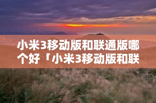 小米3移动版和联通版哪个好「小米3移动版和联通版哪个好用」