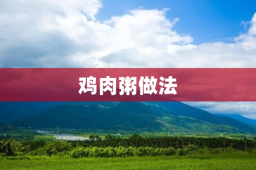 鸡肉粥做法:美味健康的家常早餐选择 鸡肉粥做法:美味健康的家常早餐选择